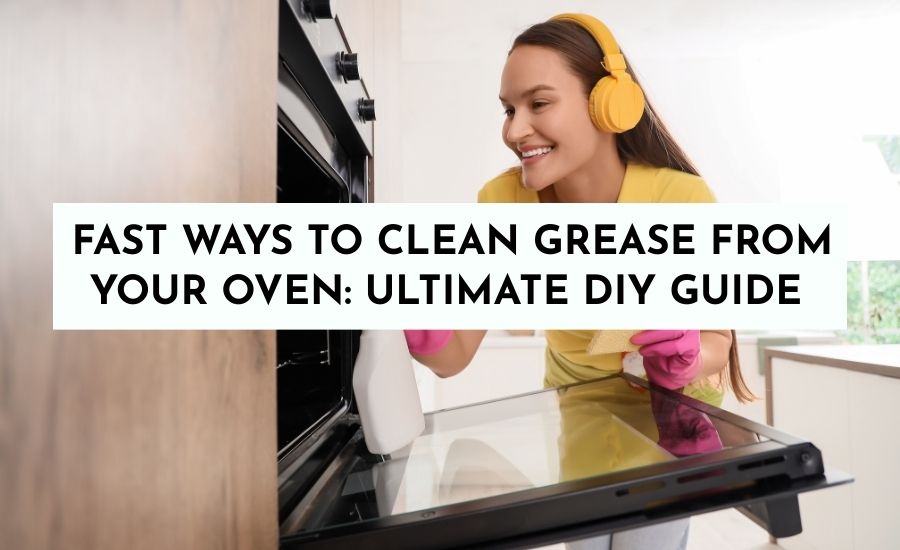 6 Fast Ways to Clean Grease from Your Oven: Ultimate DIY Guide